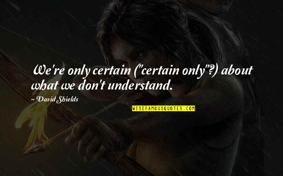 What We Don Understand Quotes By David Shields: We're only certain ("certain only"?) about what we