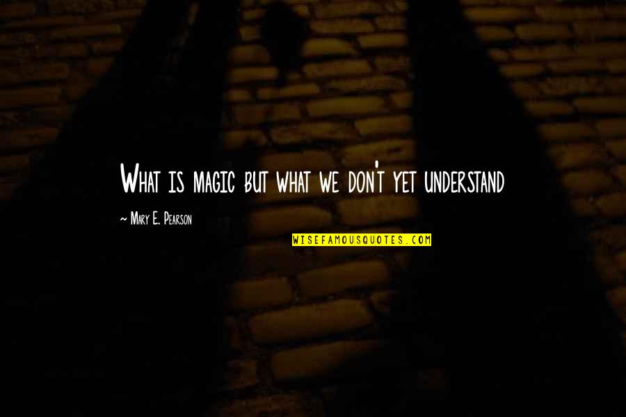 What We Don Understand Quotes By Mary E. Pearson: What is magic but what we don't yet