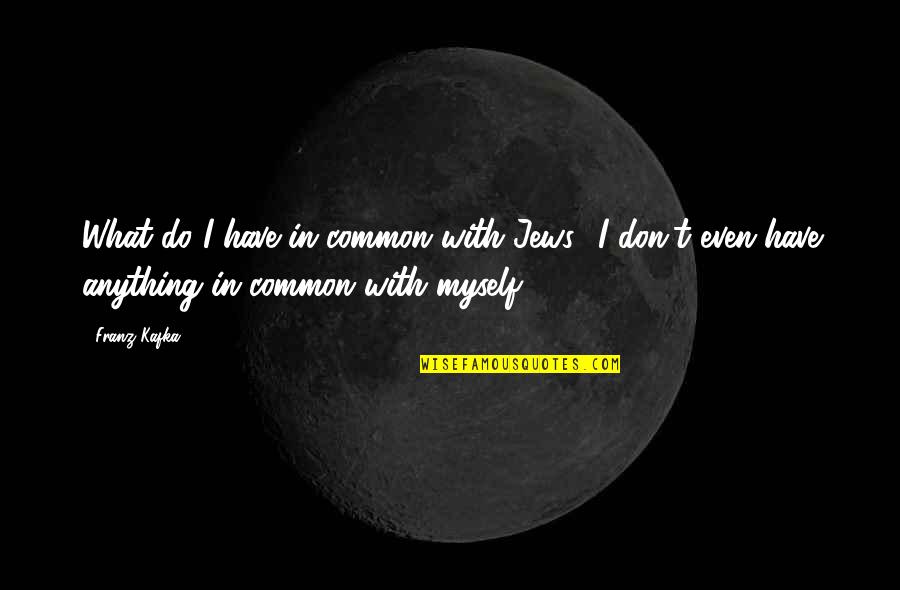 What We Have In Common Quotes By Franz Kafka: What do I have in common with Jews?
