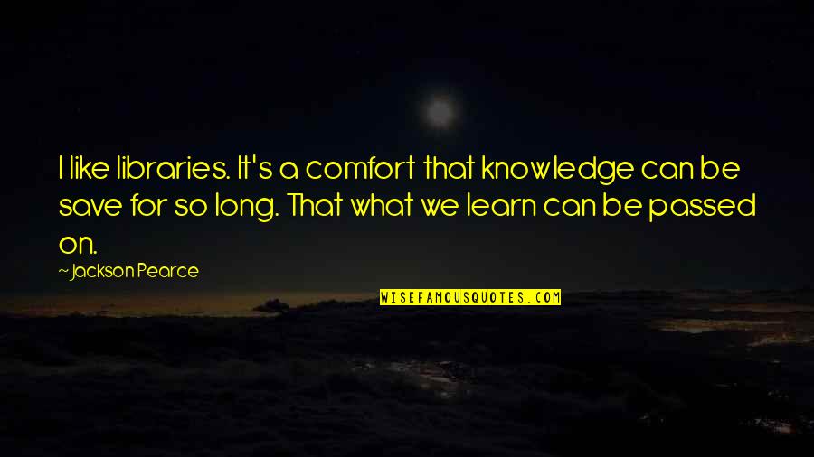 What We Learn Quotes By Jackson Pearce: I like libraries. It's a comfort that knowledge
