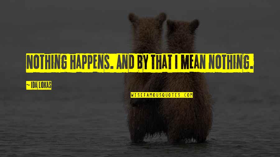 What We Leave Behind For Others Quotes By Ida Lokas: Nothing happens. And by that I mean nothing. What We Leave Behind For Others Quotes By Ida Lokas: Nothing happens. And by that I mean nothing.