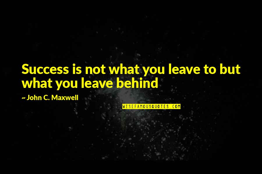 What We Leave Behind Quotes By John C. Maxwell: Success is not what you leave to but What We Leave Behind Quotes By John C. Maxwell: Success is not what you leave to but