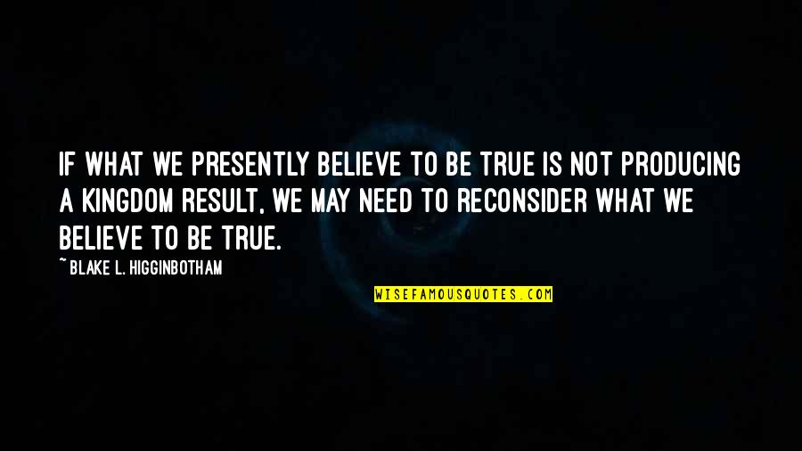 What We Need Quotes By Blake L. Higginbotham: If what we presently believe to be true