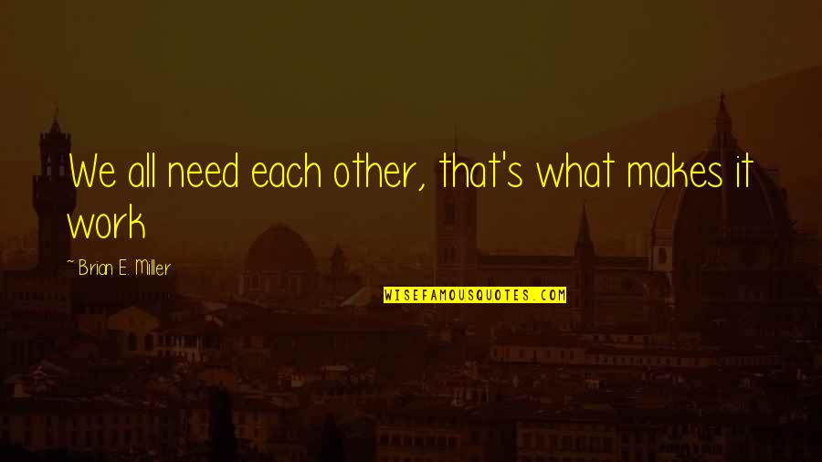 What We Need Quotes By Brian E. Miller: We all need each other, that's what makes