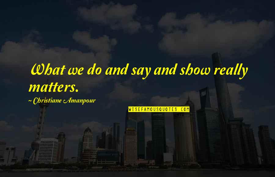 What We Say Matters Quotes By Christiane Amanpour: What we do and say and show really What We Say Matters Quotes By Christiane Amanpour: What we do and say and show really
