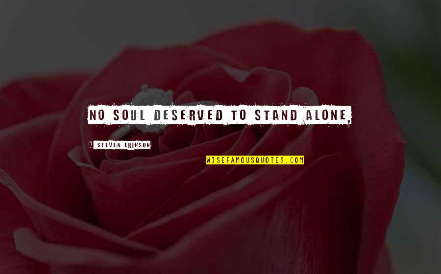 What We Stay Alive For Quotes By Steven Erikson: No soul deserved to stand alone, What We Stay Alive For Quotes By Steven Erikson: No soul deserved to stand alone,