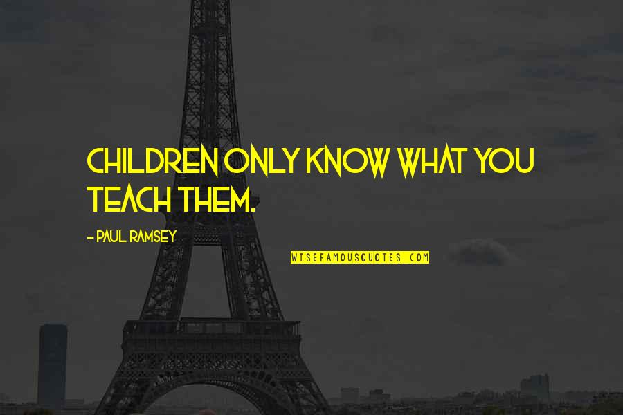 What We Teach Our Children Quotes By Paul Ramsey: Children only know what you teach them. What We Teach Our Children Quotes By Paul Ramsey: Children only know what you teach them.