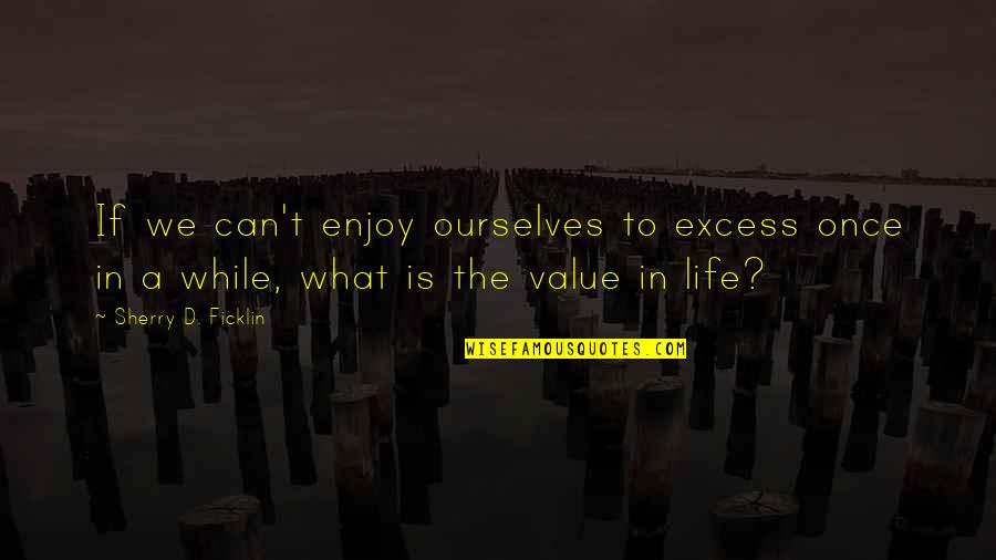 What We Value Quotes By Sherry D. Ficklin: If we can't enjoy ourselves to excess once