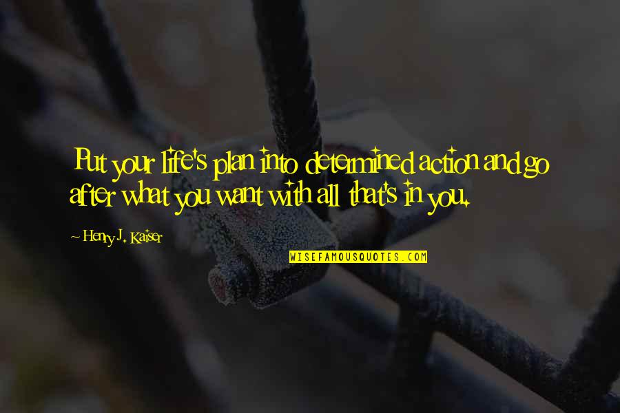 What We Want Out Of Life Quotes By Henry J. Kaiser: Put your life's plan into determined action and