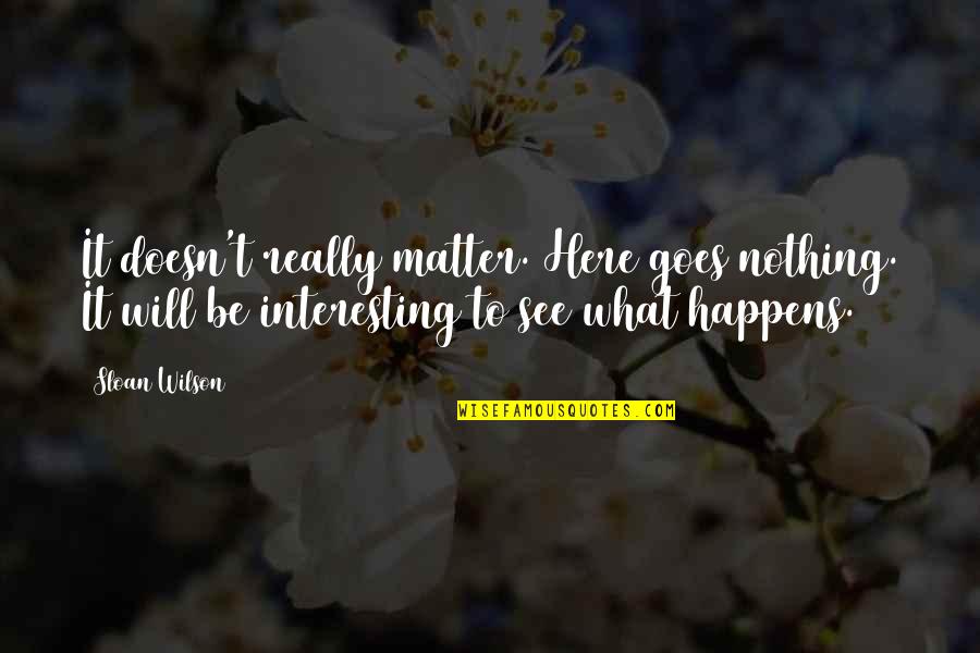 What Will Matter Quotes By Sloan Wilson: It doesn't really matter. Here goes nothing. It