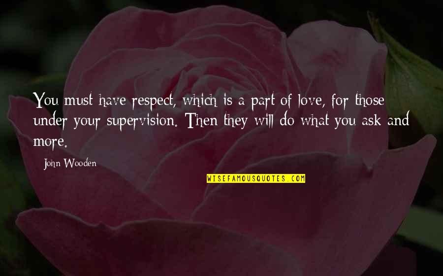 What Will You Do For Love Quotes By John Wooden: You must have respect, which is a part What Will You Do For Love Quotes By John Wooden: You must have respect, which is a part