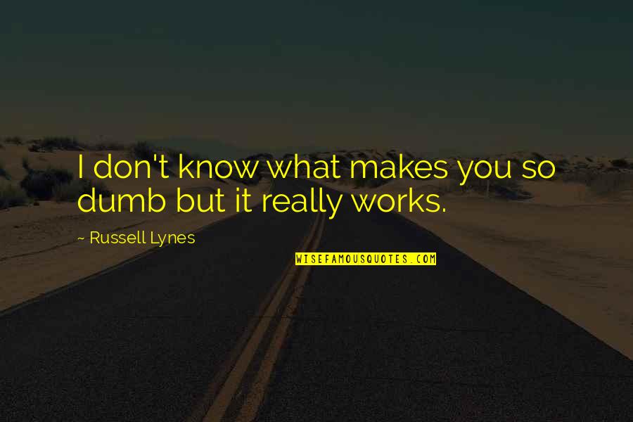 What Works Quotes By Russell Lynes: I don't know what makes you so dumb