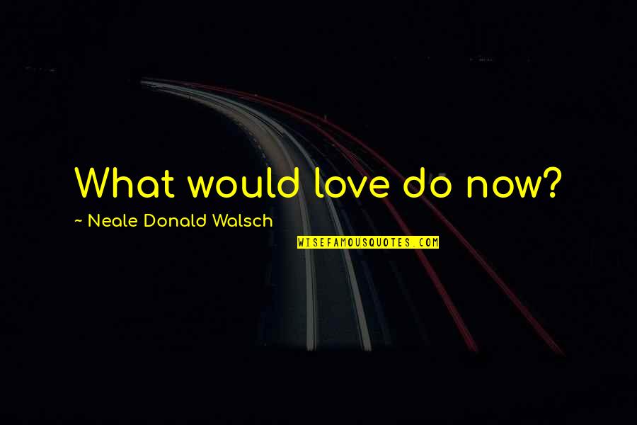 What Would I Do Without You Love Quotes By Neale Donald Walsch: What would love do now?