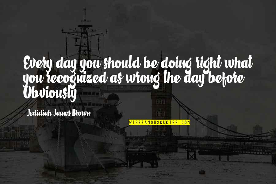 What You Are Doing Is Wrong Quotes By Jedidiah James Brown: Every day you should be doing right what