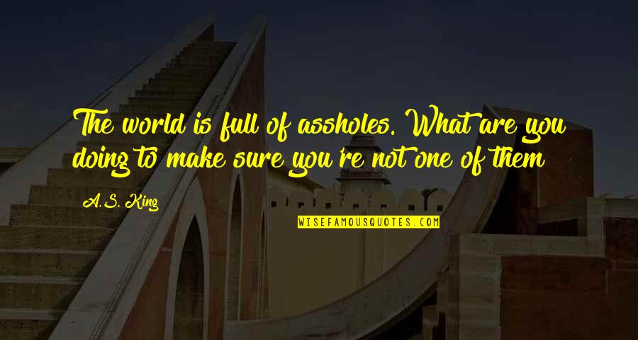 What You Are Doing Quotes By A.S. King: The world is full of assholes. What are