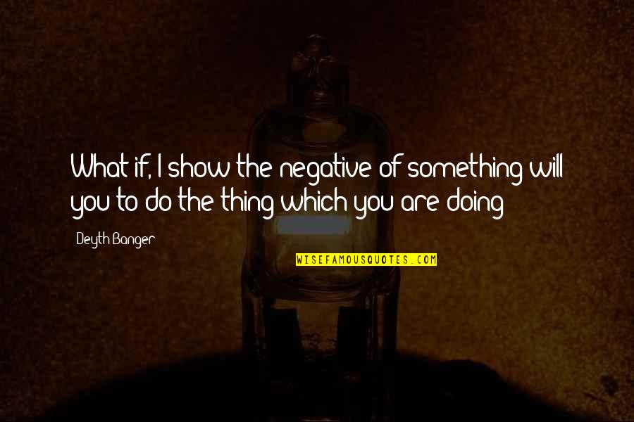 What You Are Doing Quotes By Deyth Banger: What if, I show the negative of something