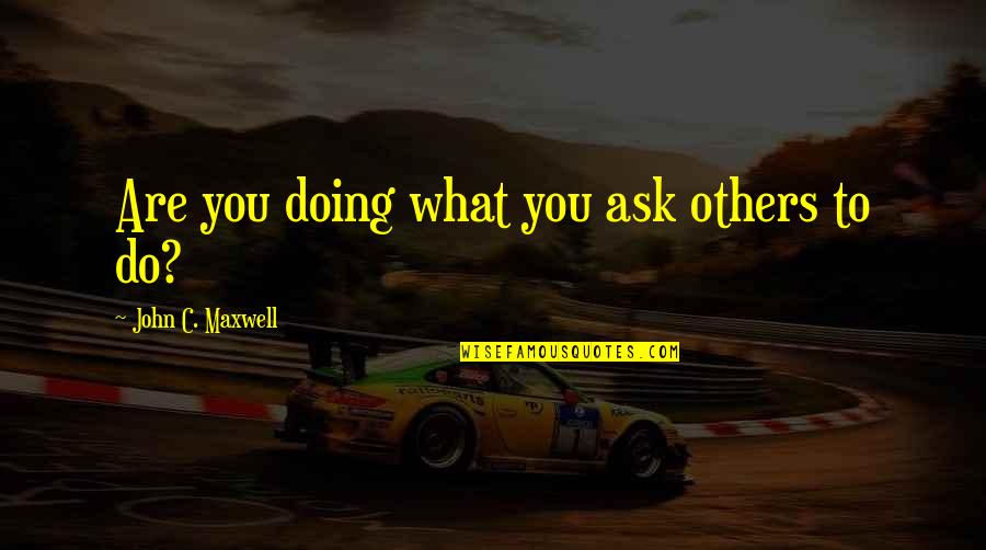 What You Are Doing Quotes By John C. Maxwell: Are you doing what you ask others to