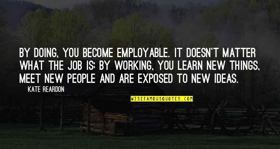 What You Are Doing Quotes By Kate Reardon: By doing, you become employable. It doesn't matter