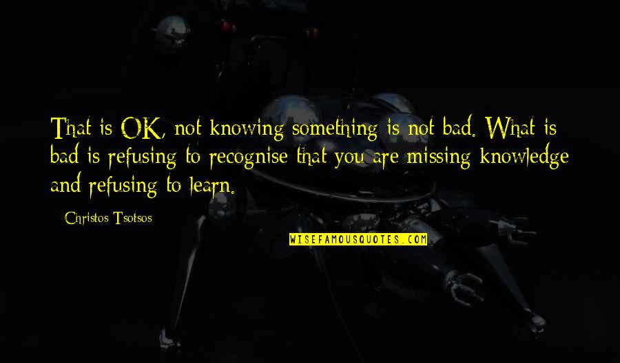 What You Are Missing Quotes By Christos Tsotsos: That is OK, not knowing something is not