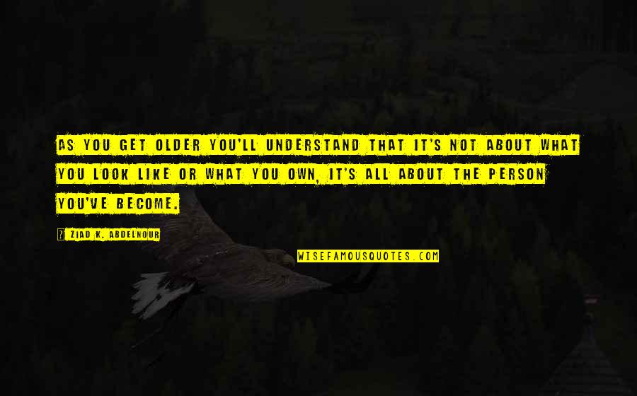 What You Become Quotes By Ziad K. Abdelnour: As you get older you'll understand that it's What You Become Quotes By Ziad K. Abdelnour: As you get older you'll understand that it's