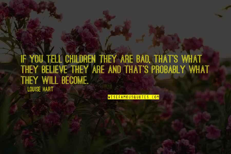 What You Believe You Become Quotes By Louise Hart: If you tell children they are bad, that's What You Believe You Become Quotes By Louise Hart: If you tell children they are bad, that's
