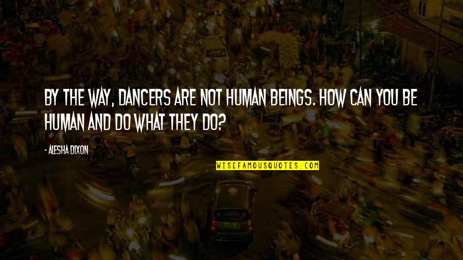 What You Can Do Quotes By Alesha Dixon: By the way, dancers are not human beings.