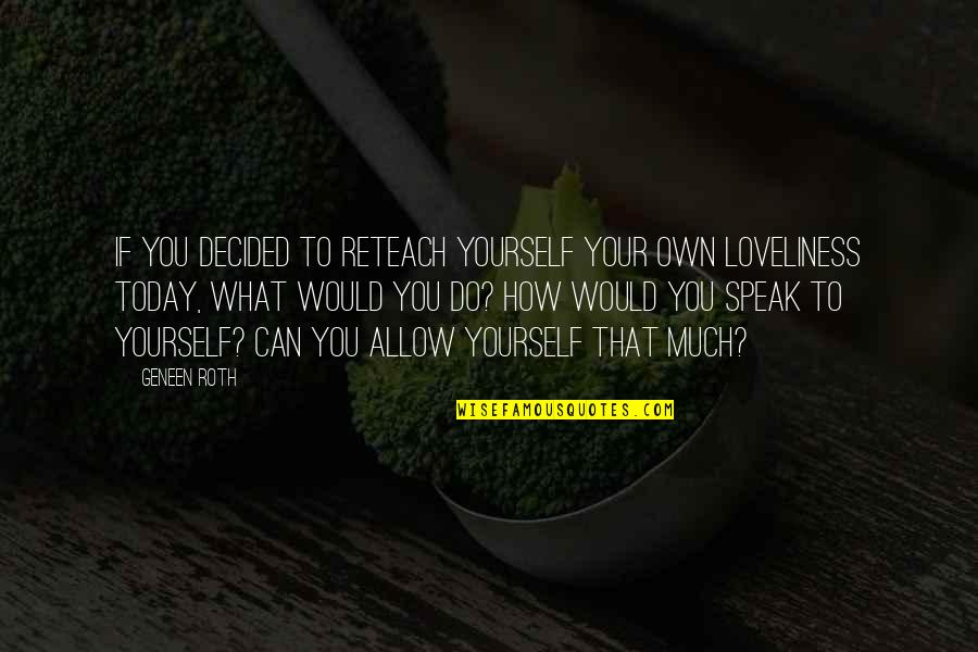 What You Can Do Today Quotes By Geneen Roth: If you decided to reteach yourself your own
