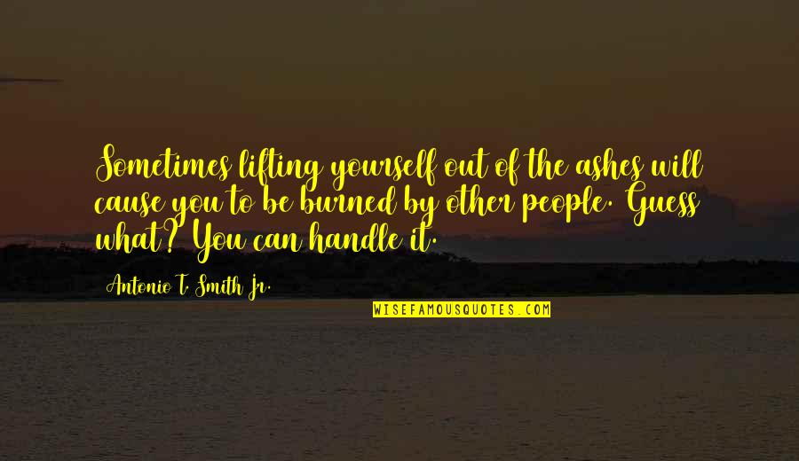 What You Can Handle Quotes By Antonio T. Smith Jr.: Sometimes lifting yourself out of the ashes will