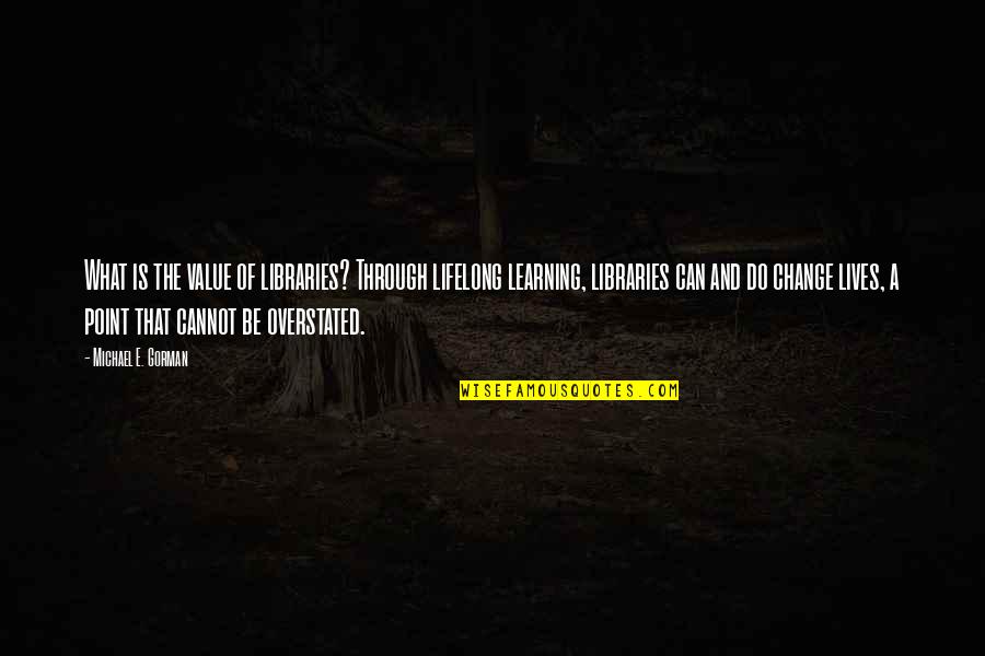 What You Cannot Change Quotes By Michael E. Gorman: What is the value of libraries? Through lifelong What You Cannot Change Quotes By Michael E. Gorman: What is the value of libraries? Through lifelong