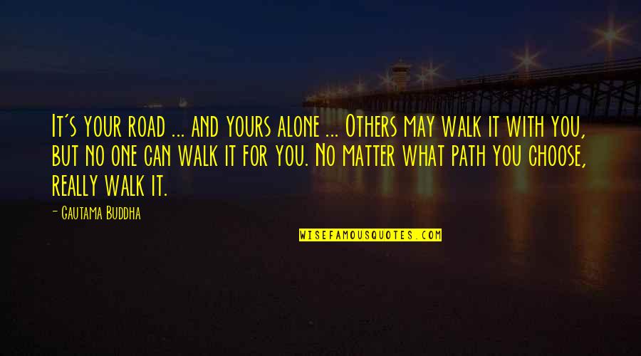 What You Choose Quotes By Gautama Buddha: It's your road ... and yours alone ...