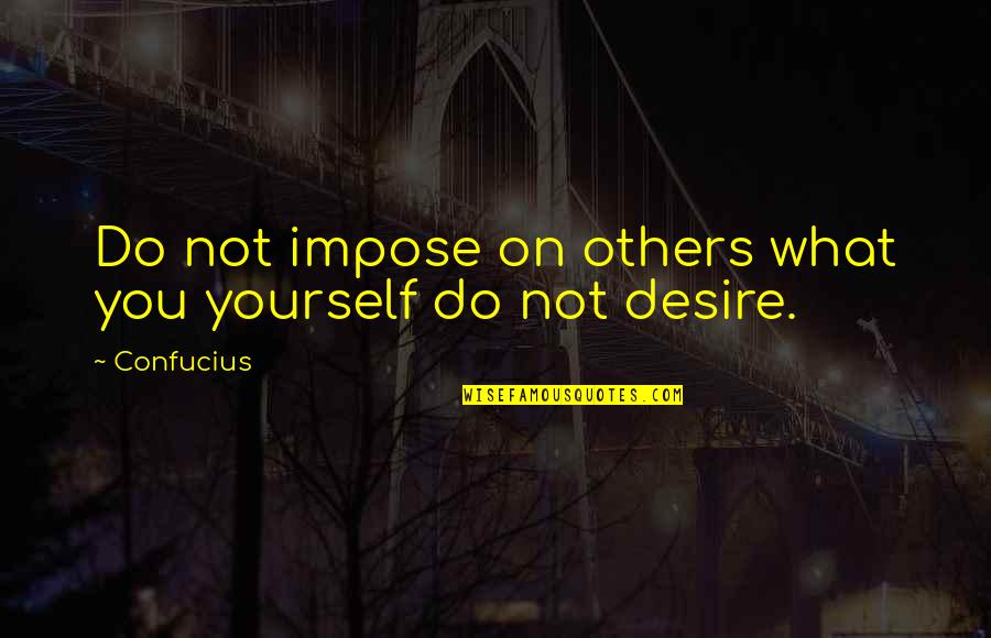 What You Desire Quotes By Confucius: Do not impose on others what you yourself