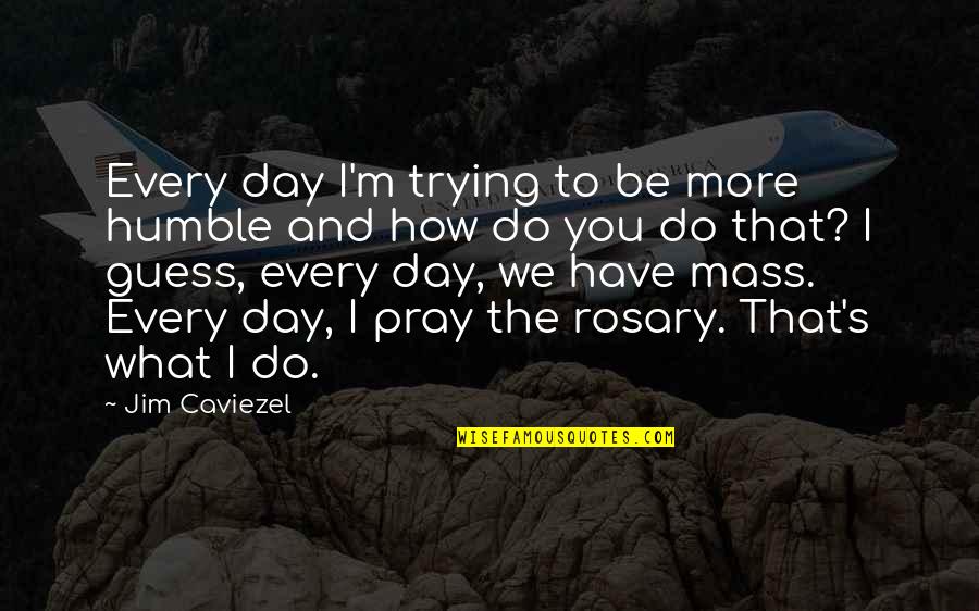 What You Do Every Day Quotes By Jim Caviezel: Every day I'm trying to be more humble