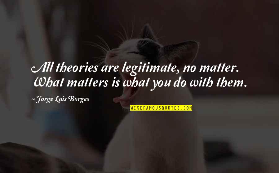 What You Do Matters Quotes By Jorge Luis Borges: All theories are legitimate, no matter. What matters