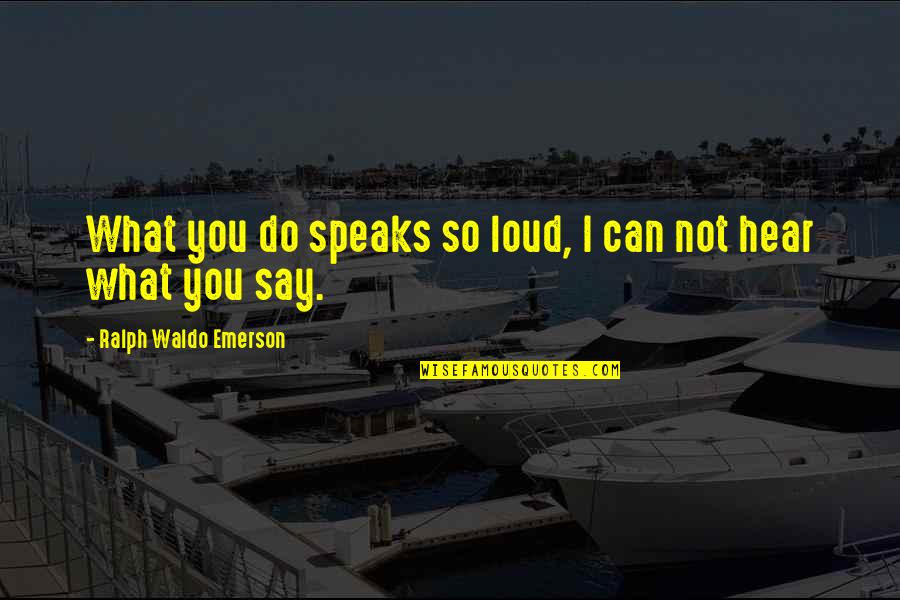 What You Do Not What You Say Quotes By Ralph Waldo Emerson: What you do speaks so loud, I can