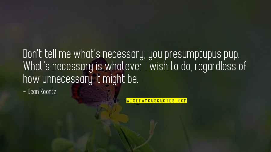 What You Do To Me Quotes By Dean Koontz: Don't tell me what's necessary, you presumptupus pup.