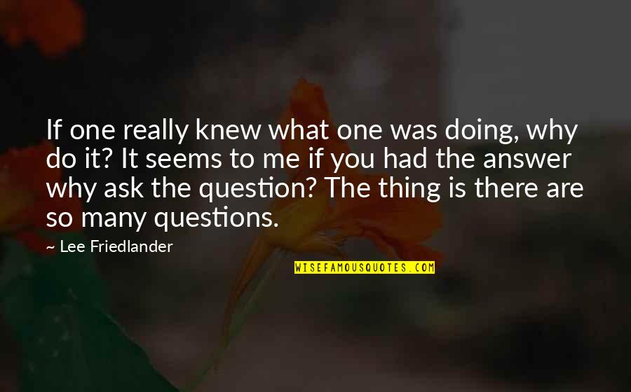 What You Do To Me Quotes By Lee Friedlander: If one really knew what one was doing,