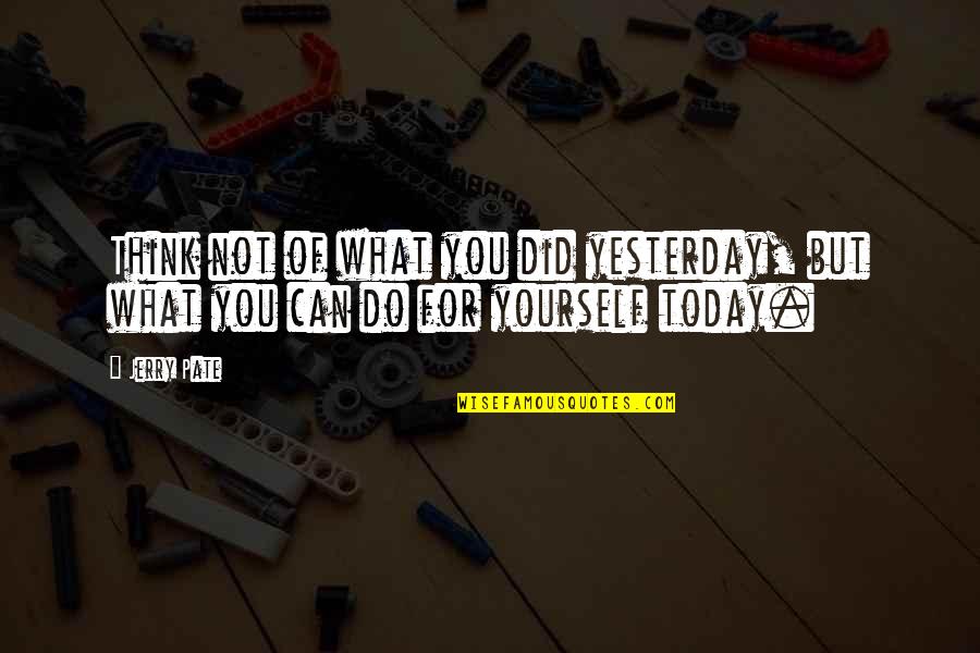 What You Do Today Quotes By Jerry Pate: Think not of what you did yesterday, but