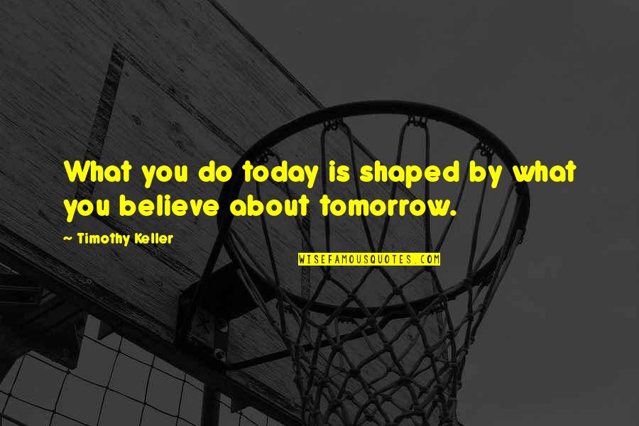 What You Do Today Quotes By Timothy Keller: What you do today is shaped by what