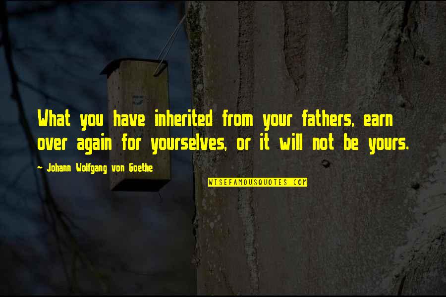 What You Earn Quotes By Johann Wolfgang Von Goethe: What you have inherited from your fathers, earn What You Earn Quotes By Johann Wolfgang Von Goethe: What you have inherited from your fathers, earn