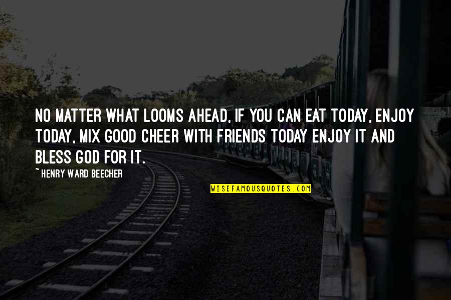 What You Eat Quotes By Henry Ward Beecher: No matter what looms ahead, if you can What You Eat Quotes By Henry Ward Beecher: No matter what looms ahead, if you can