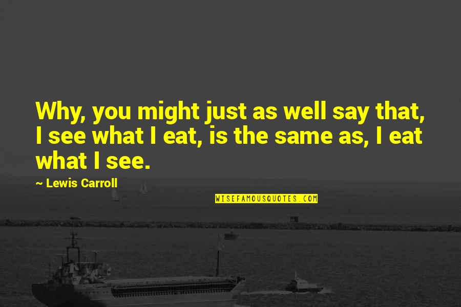 What You Eat Quotes By Lewis Carroll: Why, you might just as well say that, What You Eat Quotes By Lewis Carroll: Why, you might just as well say that,