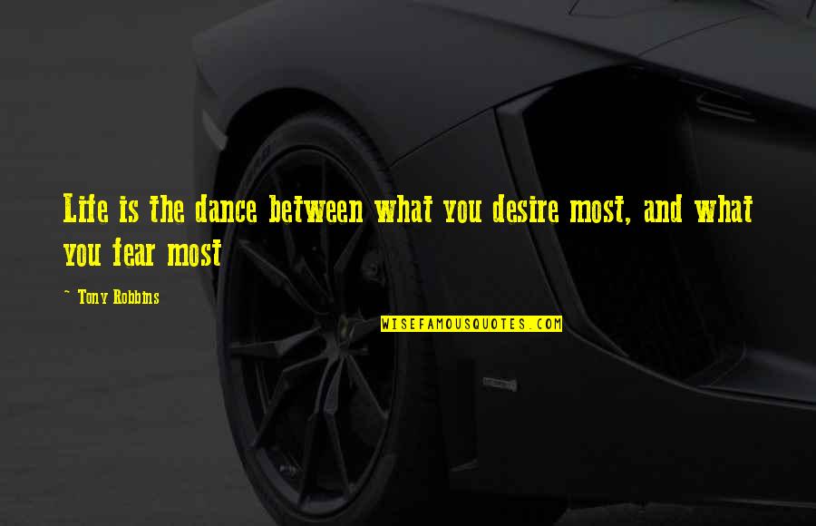 What You Fear The Most Quotes By Tony Robbins: Life is the dance between what you desire