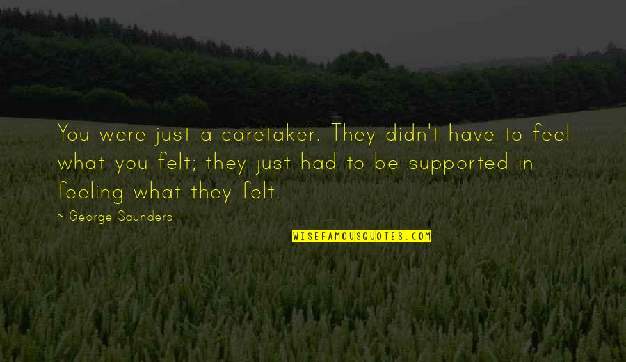 What You Feel Quotes By George Saunders: You were just a caretaker. They didn't have
