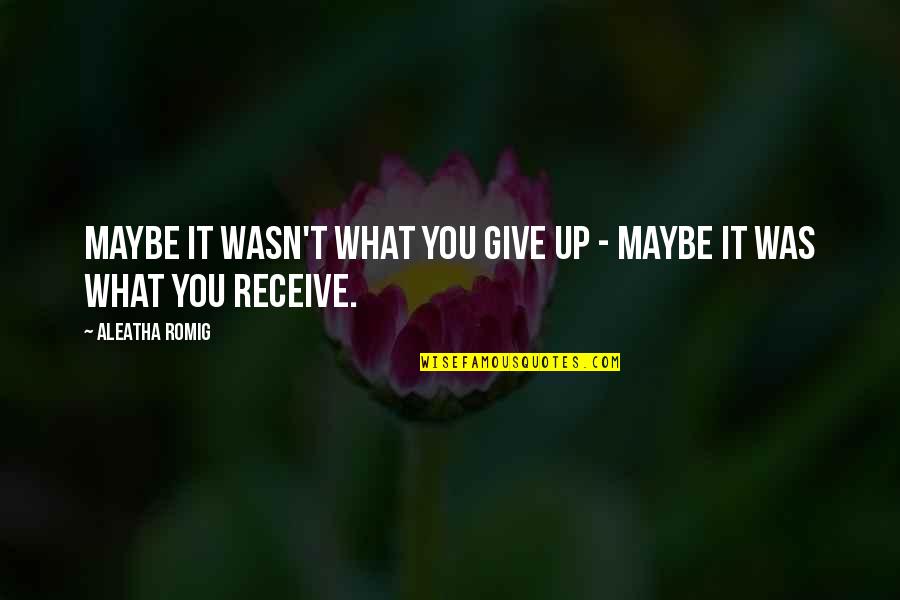 What You Give Is What You Receive Quotes By Aleatha Romig: Maybe it wasn't what you give up -