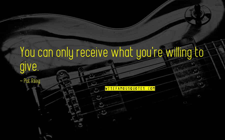 What You Give Is What You Receive Quotes By Pat Riley: You can only receive what you're willing to