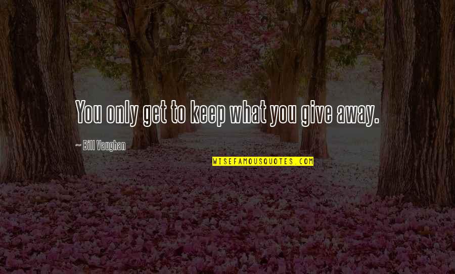 What You Give You Get Quotes By Bill Vaughan: You only get to keep what you give