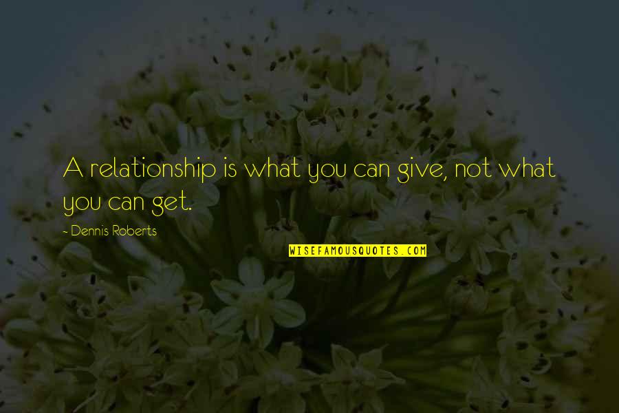 What You Give You Get Quotes By Dennis Roberts: A relationship is what you can give, not