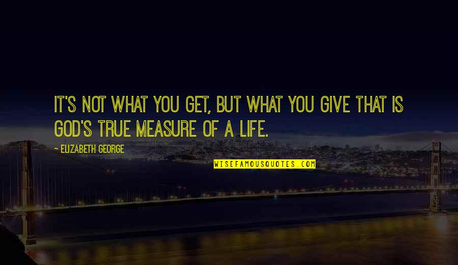 What You Give You Get Quotes By Elizabeth George: It's not what you get, but what you
