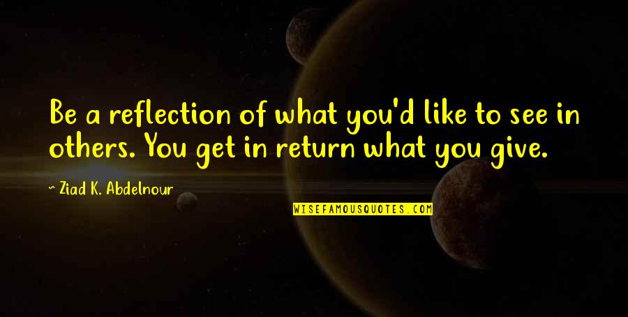 What You Give You Get Quotes By Ziad K. Abdelnour: Be a reflection of what you'd like to