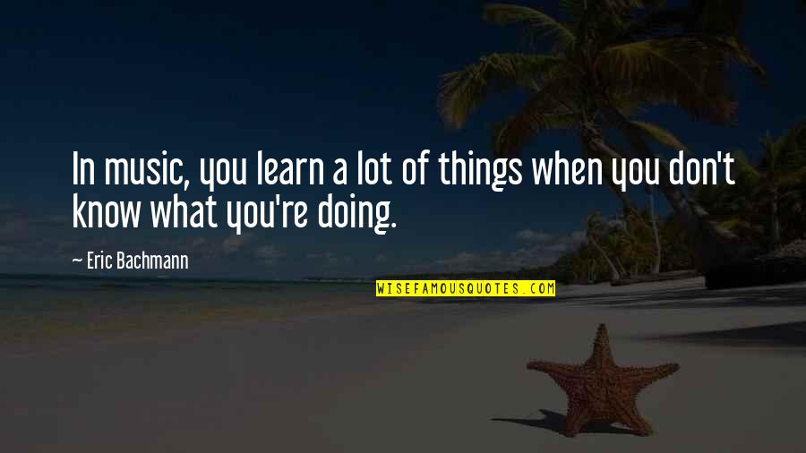What You Learn Quotes By Eric Bachmann: In music, you learn a lot of things